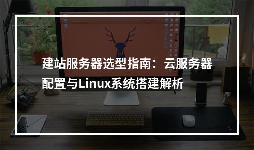 建站服务器选型指南：云服务器配置与Linux系统搭建解析
