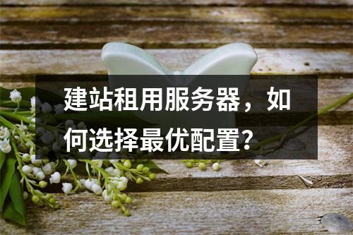 建站租用服务器，如何选择最优配置？