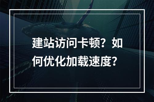 建站访问卡顿？如何优化加载速度？