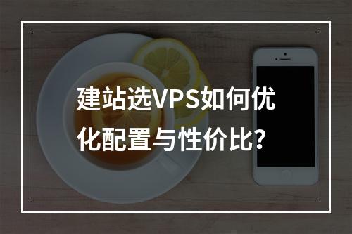 建站选VPS如何优化配置与性价比？