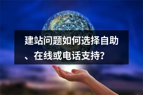 建站问题如何选择自助、在线或电话支持？