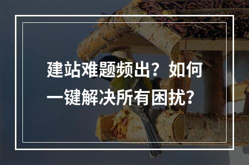 建站难题频出？如何一键解决所有困扰？