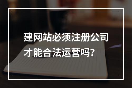 建网站必须注册公司才能合法运营吗？