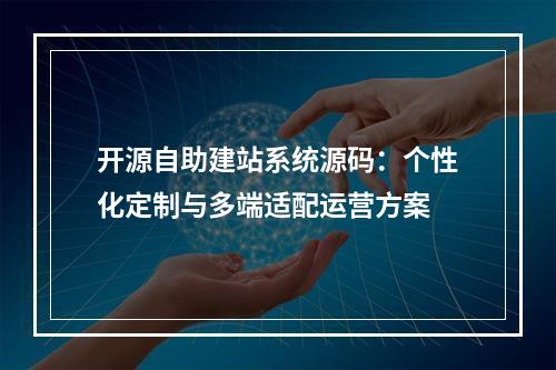 开源自助建站系统源码：个性化定制与多端适配运营方案