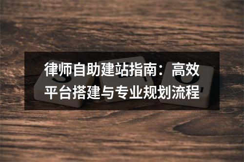 律师自助建站指南：高效平台搭建与专业规划流程