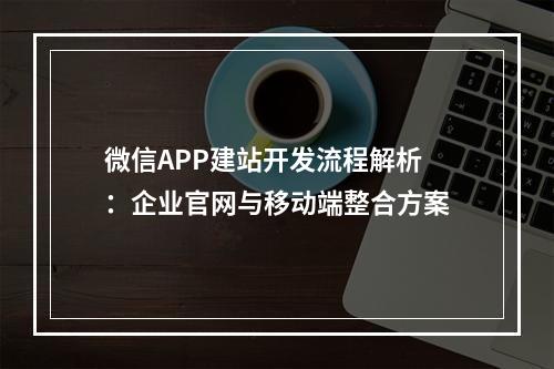 微信APP建站开发流程解析：企业官网与移动端整合方案