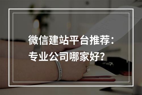 微信建站平台推荐：专业公司哪家好？