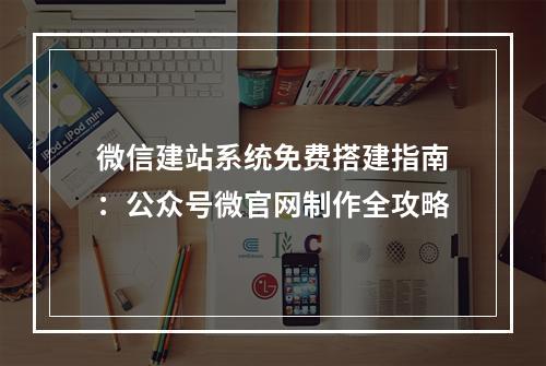微信建站系统免费搭建指南：公众号微官网制作全攻略