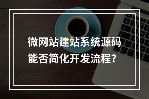 微网站建站系统源码能否简化开发流程？
