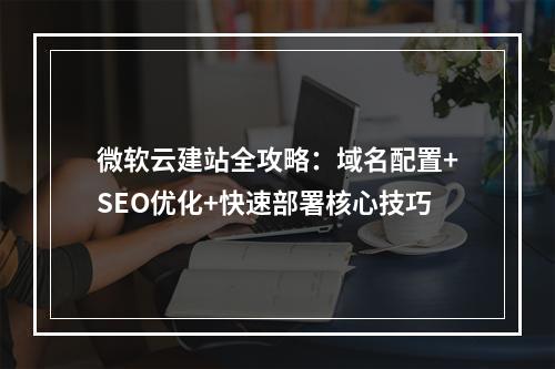 微软云建站全攻略：域名配置+SEO优化+快速部署核心技巧