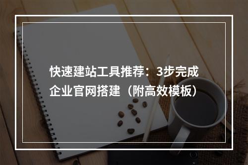 快速建站工具推荐：3步完成企业官网搭建（附高效模板）