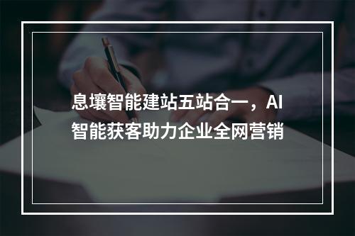 息壤智能建站五站合一，AI智能获客助力企业全网营销
