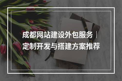 成都网站建设外包服务｜定制开发与搭建方案推荐