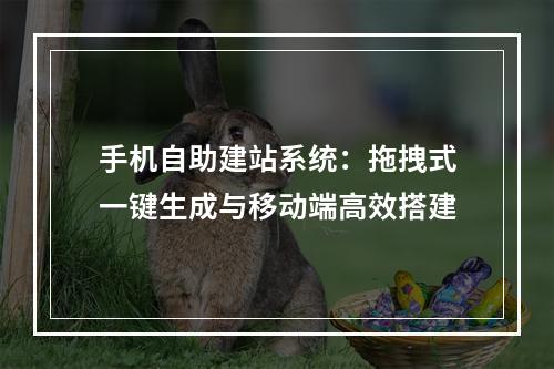 手机自助建站系统：拖拽式一键生成与移动端高效搭建