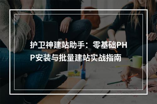 护卫神建站助手：零基础PHP安装与批量建站实战指南