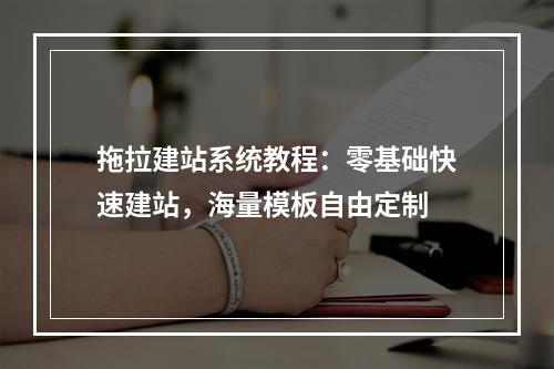 拖拉建站系统教程：零基础快速建站，海量模板自由定制