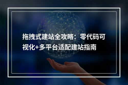 拖拽式建站全攻略：零代码可视化+多平台适配建站指南