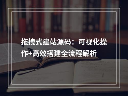 拖拽式建站源码：可视化操作+高效搭建全流程解析