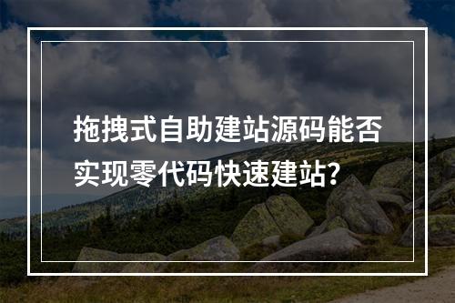 拖拽式自助建站源码能否实现零代码快速建站？