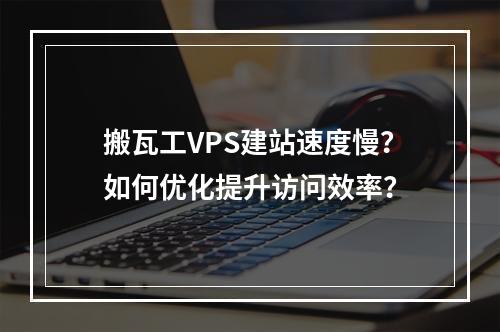 搬瓦工VPS建站速度慢？如何优化提升访问效率？