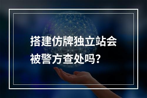 搭建仿牌独立站会被警方查处吗？