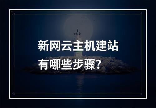 新网云主机建站有哪些步骤？