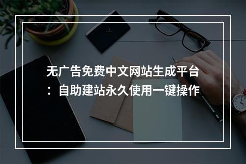 无广告免费中文网站生成平台：自助建站永久使用一键操作