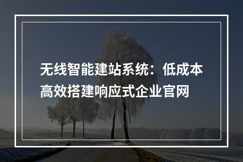 无线智能建站系统：低成本高效搭建响应式企业官网