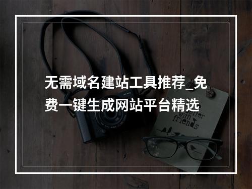 无需域名建站工具推荐_免费一键生成网站平台精选
