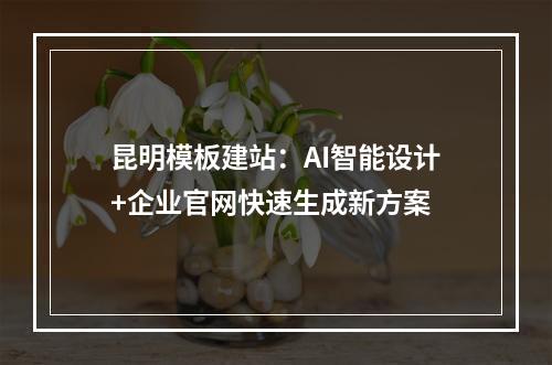 昆明模板建站：AI智能设计+企业官网快速生成新方案