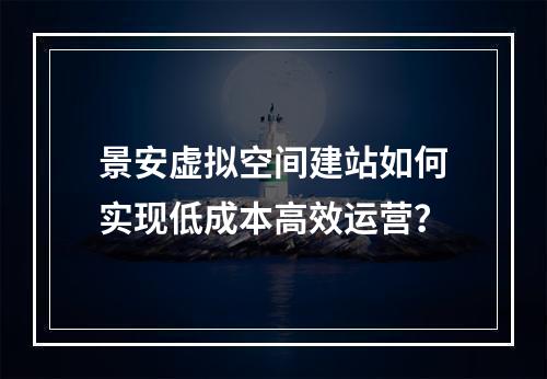 景安虚拟空间建站如何实现低成本高效运营？