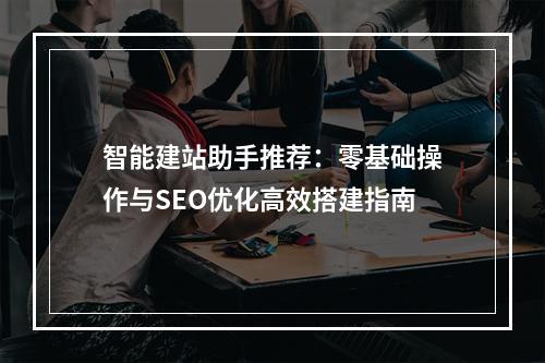 智能建站助手推荐：零基础操作与SEO优化高效搭建指南