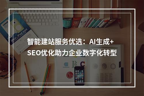 智能建站服务优选：AI生成+SEO优化助力企业数字化转型