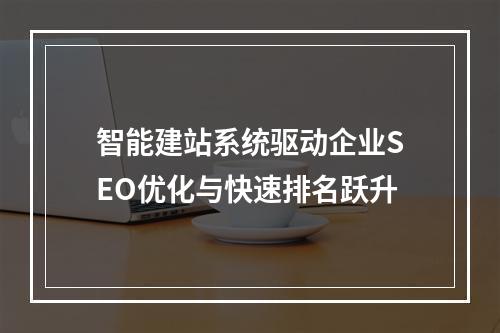 智能建站系统驱动企业SEO优化与快速排名跃升