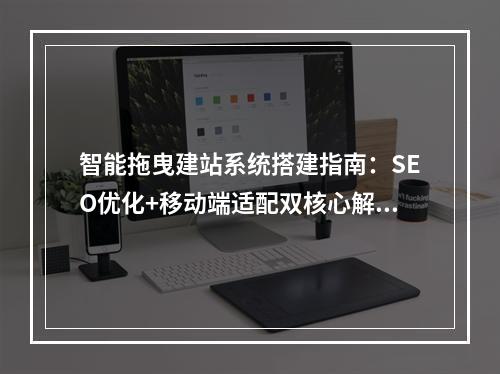 智能拖曳建站系统搭建指南：SEO优化+移动端适配双核心解析
