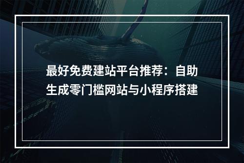 最好免费建站平台推荐：自助生成零门槛网站与小程序搭建