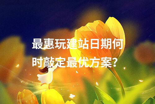最惠玩建站日期何时敲定最优方案？