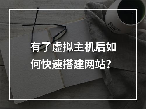 有了虚拟主机后如何快速搭建网站？