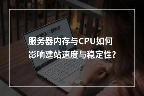 服务器内存与CPU如何影响建站速度与稳定性？