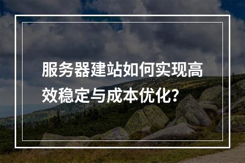 服务器建站如何实现高效稳定与成本优化？