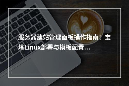 服务器建站管理面板操作指南：宝塔Linux部署与模板配置全流程