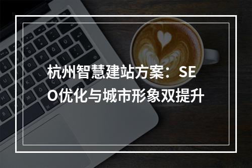 杭州智慧建站方案：SEO优化与城市形象双提升