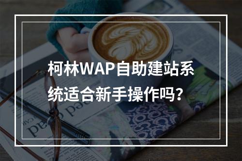 柯林WAP自助建站系统适合新手操作吗？