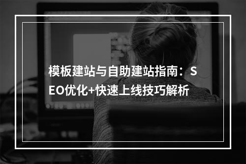 模板建站与自助建站指南：SEO优化+快速上线技巧解析