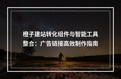 橙子建站转化组件与智能工具整合：广告链接高效制作指南