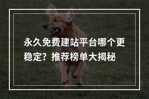 永久免费建站平台哪个更稳定？推荐榜单大揭秘