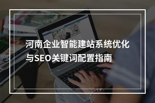 河南企业智能建站系统优化与SEO关键词配置指南