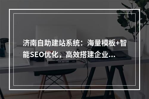 济南自助建站系统：海量模板+智能SEO优化，高效搭建企业官网