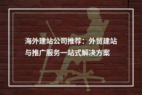 海外建站公司推荐：外贸建站与推广服务一站式解决方案