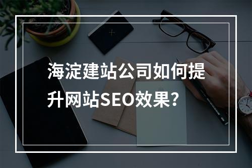 海淀建站公司如何提升网站SEO效果？